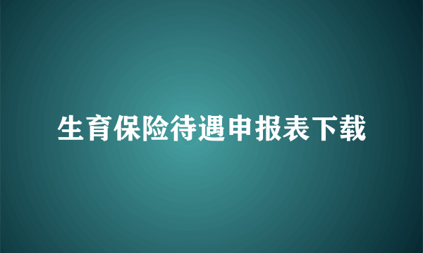 生育保险待遇申报表下载