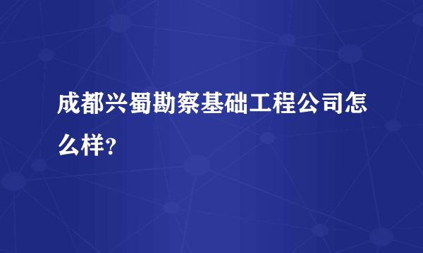 成都兴蜀勘察基础工程公司怎么样？