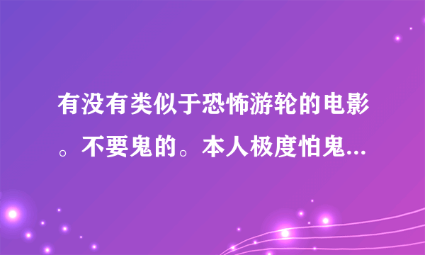 有没有类似于恐怖游轮的电影。不要鬼的。本人极度怕鬼。。。不要太吓人的就好。。。。。