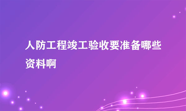 人防工程竣工验收要准备哪些资料啊