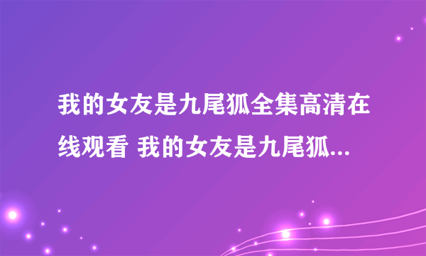 我的女友是九尾狐全集高清在线观看 我的女友是九尾狐全集下载