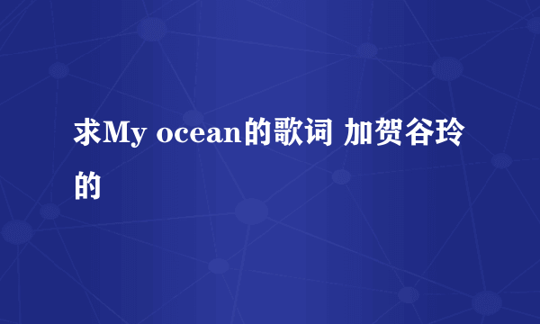 求My ocean的歌词 加贺谷玲的