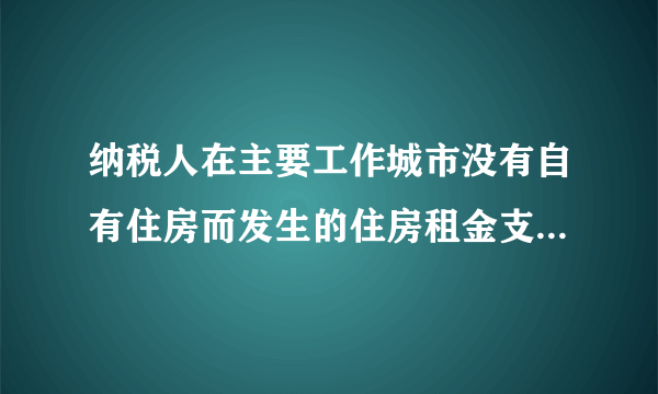 纳税人在主要工作城市没有自有住房而发生的住房租金支出主要工作城市为直辖市