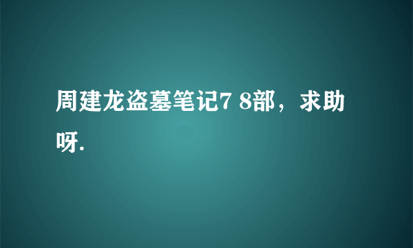 周建龙盗墓笔记7 8部，求助呀.