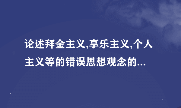 论述拜金主义,享乐主义,个人主义等的错误思想观念的看法,并结合时政与自身实际，论述该如何抵制这些