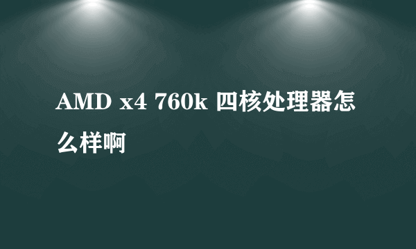 AMD x4 760k 四核处理器怎么样啊