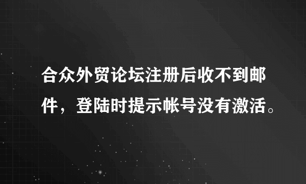 合众外贸论坛注册后收不到邮件，登陆时提示帐号没有激活。