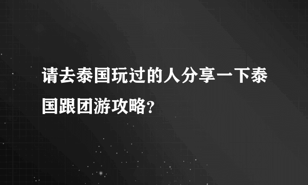 请去泰国玩过的人分享一下泰国跟团游攻略？