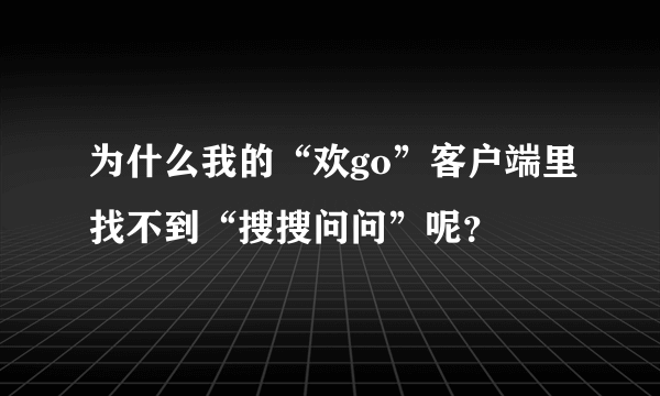 为什么我的“欢go”客户端里找不到“搜搜问问”呢？