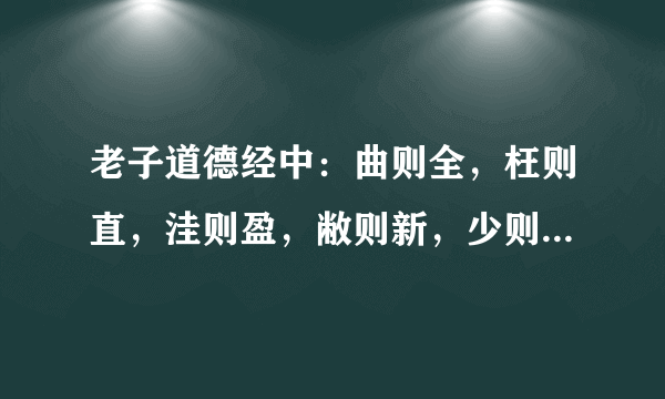 老子道德经中：曲则全，枉则直，洼则盈，敝则新，少则得，多则惑。告诉我们什么