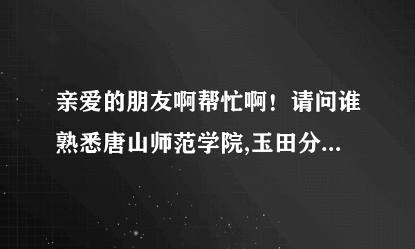 亲爱的朋友啊帮忙啊！请问谁熟悉唐山师范学院,玉田分校环境好吗?分校和总部有啥区别?玉田县咋样?