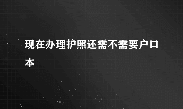 现在办理护照还需不需要户口本