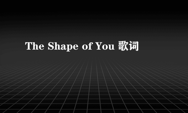 The Shape of You 歌词