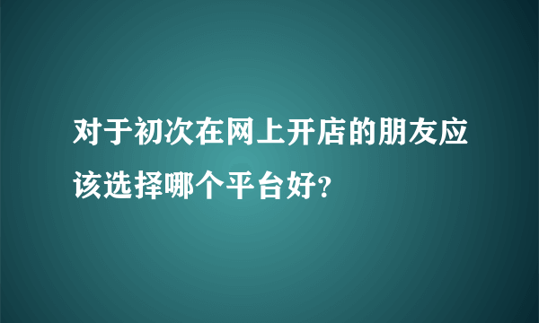 对于初次在网上开店的朋友应该选择哪个平台好？