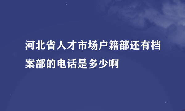 河北省人才市场户籍部还有档案部的电话是多少啊