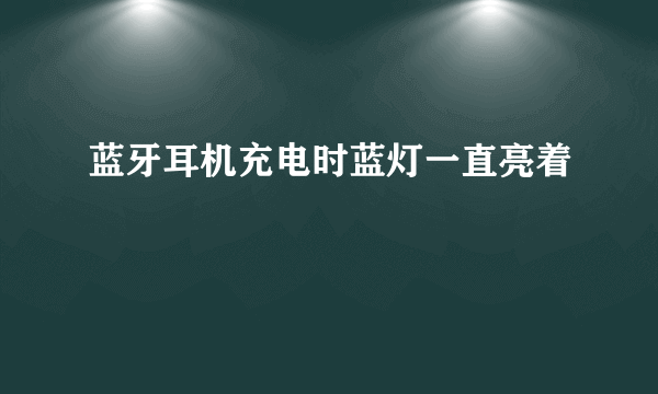 蓝牙耳机充电时蓝灯一直亮着