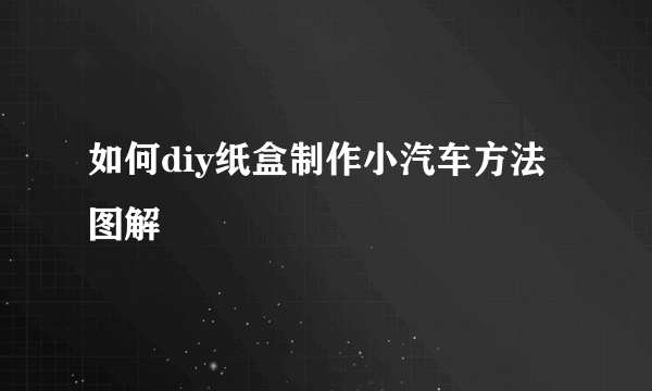 如何diy纸盒制作小汽车方法图解