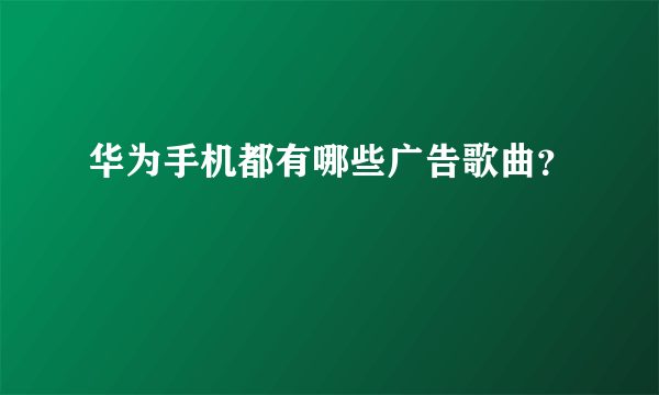 华为手机都有哪些广告歌曲？