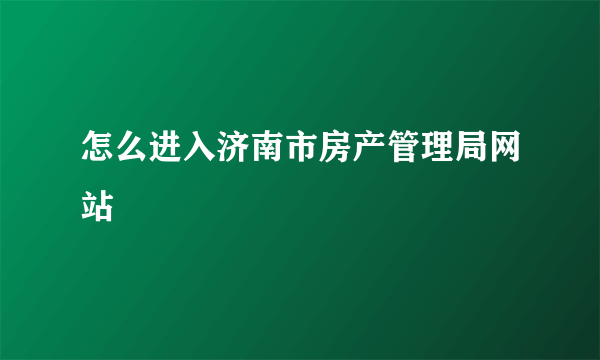 怎么进入济南市房产管理局网站