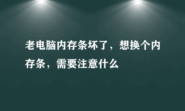 老电脑内存条坏了，想换个内存条，需要注意什么