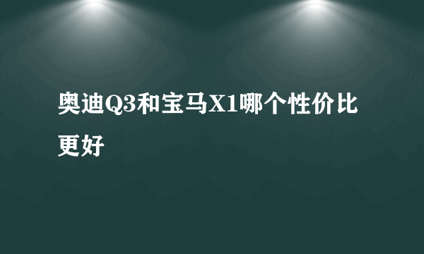 奥迪Q3和宝马X1哪个性价比更好