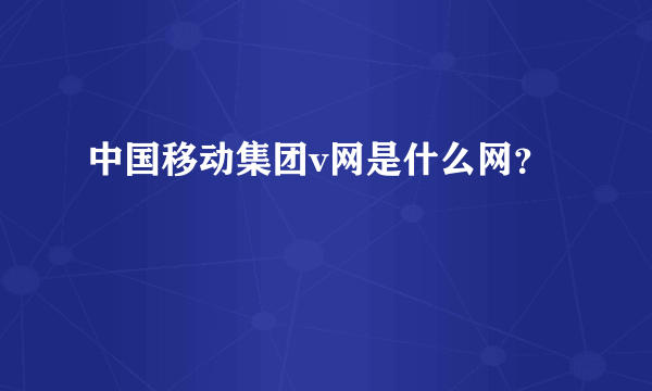 中国移动集团v网是什么网？