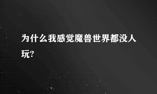 为什么我感觉魔兽世界都没人玩?