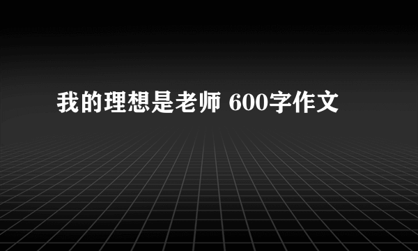 我的理想是老师 600字作文