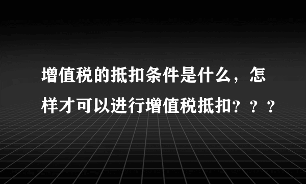 增值税的抵扣条件是什么，怎样才可以进行增值税抵扣？？？