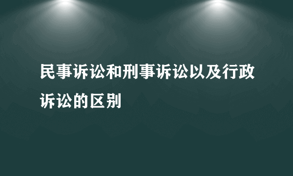 民事诉讼和刑事诉讼以及行政诉讼的区别