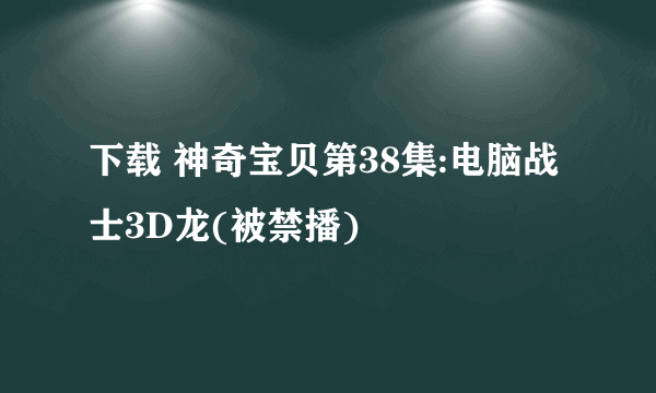 下载 神奇宝贝第38集:电脑战士3D龙(被禁播)