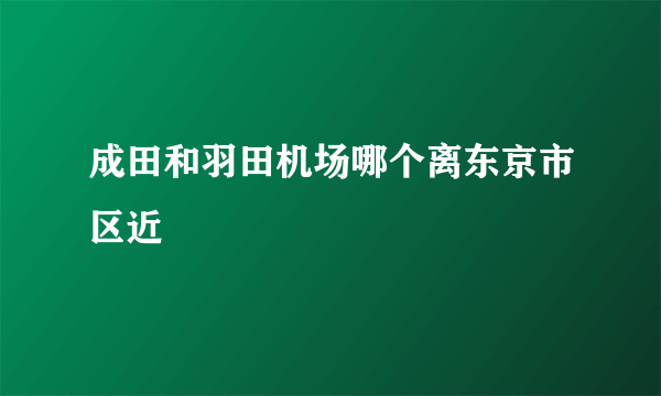 成田和羽田机场哪个离东京市区近