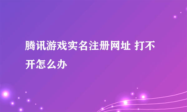 腾讯游戏实名注册网址 打不开怎么办