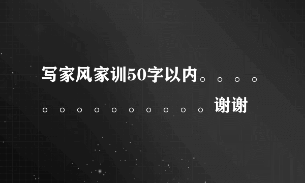 写家风家训50字以内。。。。。。。。。。。。。。谢谢