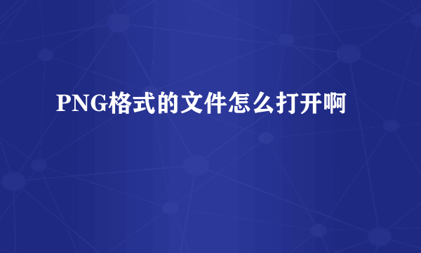 PNG格式的文件怎么打开啊