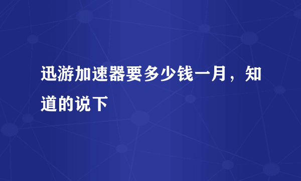 迅游加速器要多少钱一月，知道的说下