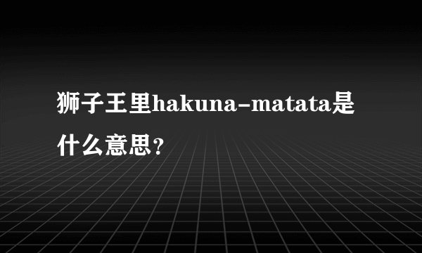 狮子王里hakuna-matata是什么意思？