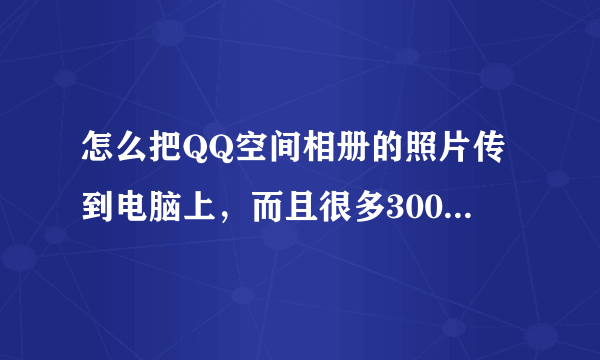 怎么把QQ空间相册的照片传到电脑上，而且很多300多张，有没有快捷方式!