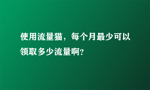 使用流量猫，每个月最少可以领取多少流量啊？