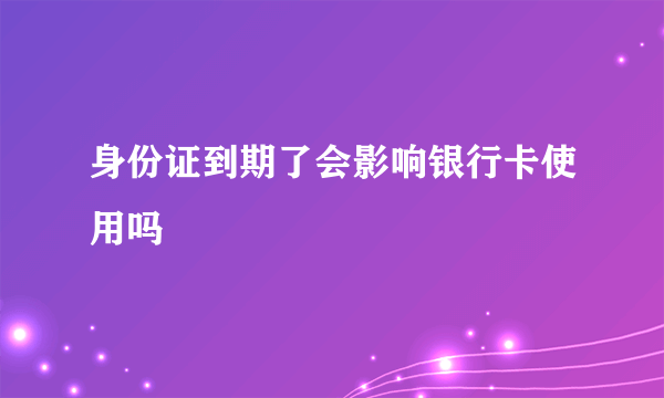 身份证到期了会影响银行卡使用吗