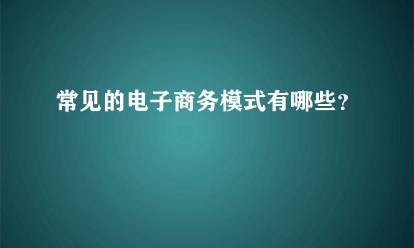 常见的电子商务模式有哪些？