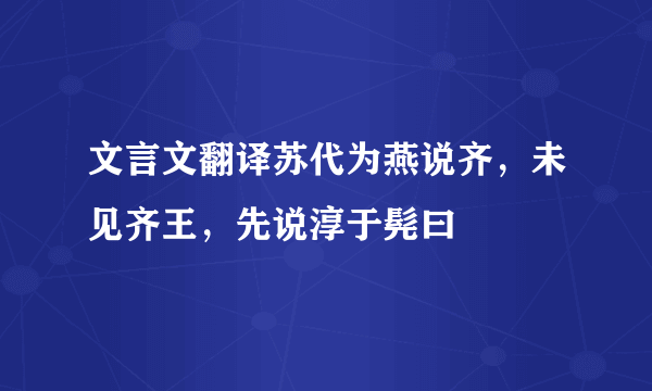 文言文翻译苏代为燕说齐，未见齐王，先说淳于髡曰