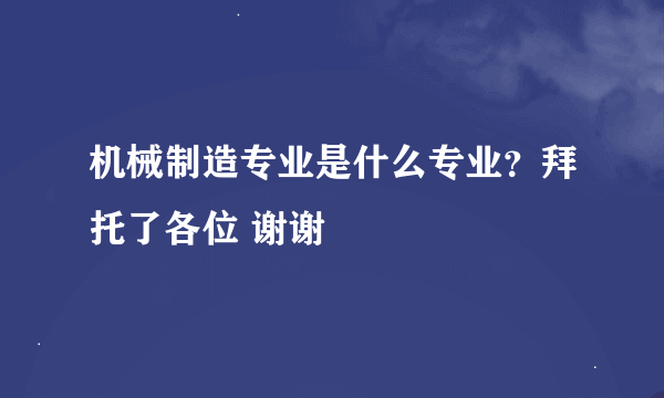 机械制造专业是什么专业？拜托了各位 谢谢