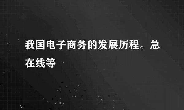 我国电子商务的发展历程。急在线等