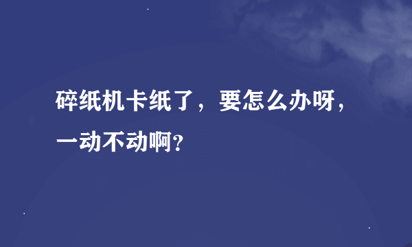 碎纸机卡纸了，要怎么办呀，一动不动啊？