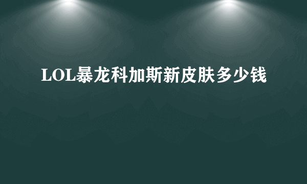 LOL暴龙科加斯新皮肤多少钱