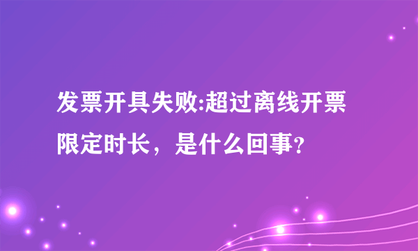 发票开具失败:超过离线开票限定时长，是什么回事？