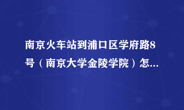 南京火车站到浦口区学府路8号（南京大学金陵学院）怎么坐车？