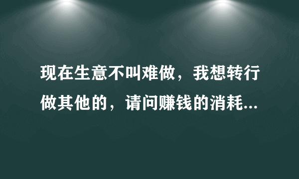 现在生意不叫难做，我想转行做其他的，请问赚钱的消耗品有哪些