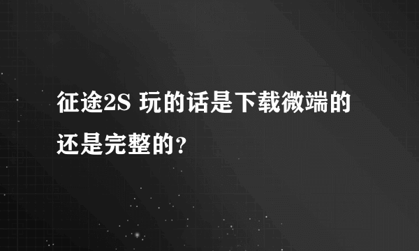 征途2S 玩的话是下载微端的还是完整的？